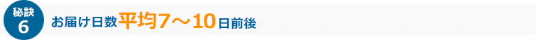 秘訣6 お届け日数平均7～10日前後