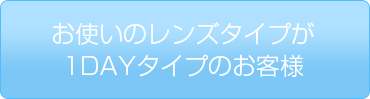 お使いのレンズタイプが1DAYタイプのお客様