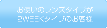 お使いのレンズタイプが2WEEKタイプのお客様