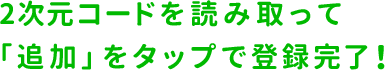 2次元コードを読み取って「追加」をタップで登録完了!